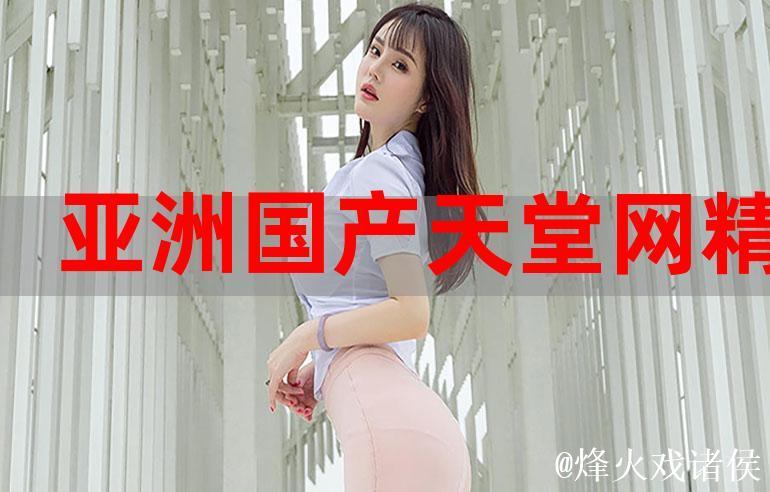 探索国产精品亚洲αv天堂的独特魅力 探索国产精品亚洲αv天堂的独特魅力